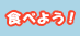 �H�ׂ悤�I